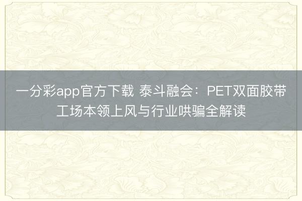 一分彩app官方下載 泰斗融會：PET雙面膠帶工場本領上風與行業哄騙全解讀